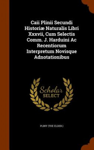 Könyv Caii Plinii Secundi Historiae Naturalis Libri XXXVII, Cum Selectis Comm. J. Harduini AC Recentiorum Interpretum Novisque Adnotationibus Pliny (the Elder )