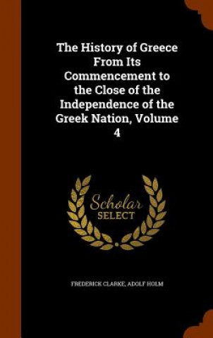 Carte History of Greece from Its Commencement to the Close of the Independence of the Greek Nation, Volume 4 Frederick Clarke