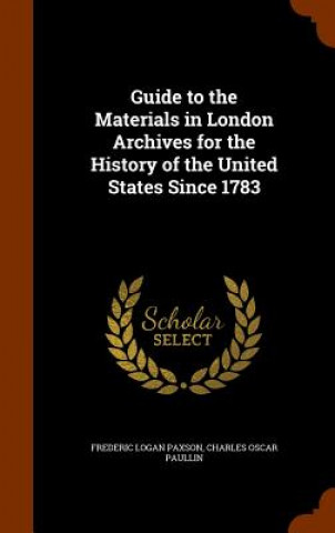 Carte Guide to the Materials in London Archives for the History of the United States Since 1783 Frederic Logan Paxson