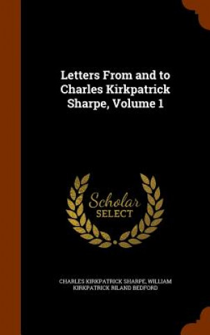 Carte Letters from and to Charles Kirkpatrick Sharpe, Volume 1 Charles Kirkpatrick Sharpe