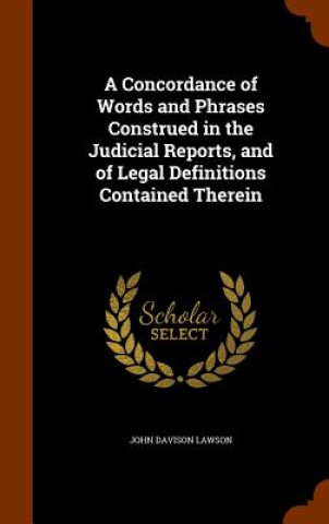 Buch Concordance of Words and Phrases Construed in the Judicial Reports, and of Legal Definitions Contained Therein John Davison Lawson