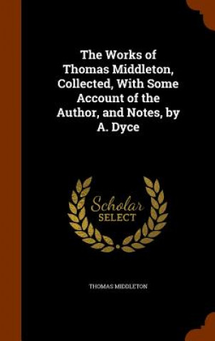 Kniha Works of Thomas Middleton, Collected, with Some Account of the Author, and Notes, by A. Dyce Professor Thomas Middleton