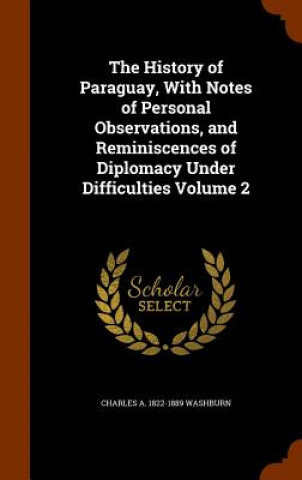 Buch History of Paraguay, with Notes of Personal Observations, and Reminiscences of Diplomacy Under Difficulties Volume 2 Charles a 1822-1889 Washburn