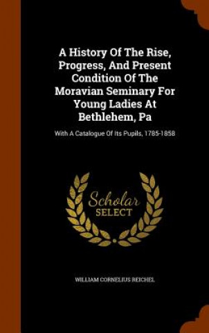 Carte History of the Rise, Progress, and Present Condition of the Moravian Seminary for Young Ladies at Bethlehem, Pa William Cornelius Reichel