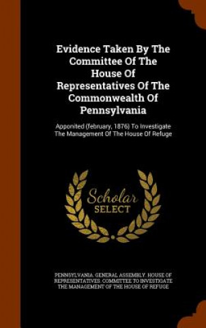 Kniha Evidence Taken by the Committee of the House of Representatives of the Commonwealth of Pennsylvania 