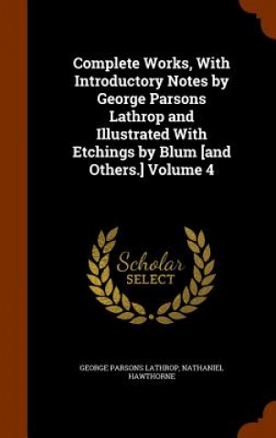 Książka Complete Works, with Introductory Notes by George Parsons Lathrop and Illustrated with Etchings by Blum [And Others.] Volume 4 George Parsons Lathrop