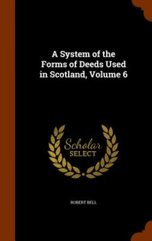 Carte System of the Forms of Deeds Used in Scotland, Volume 6 Bell