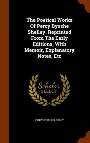 Kniha Poetical Works of Percy Bysshe Shelley. Reprinted from the Early Editions, with Memoir, Explanatory Notes, Etc Percy Bysshe Shelley