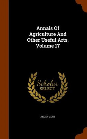 Carte Annals of Agriculture and Other Useful Arts, Volume 17 Anonymous