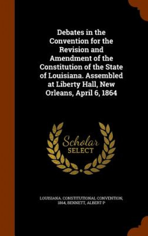 Carte Debates in the Convention for the Revision and Amendment of the Constitution of the State of Louisiana. Assembled at Liberty Hall, New Orleans, April 18 Louisiana Constitutional Convention
