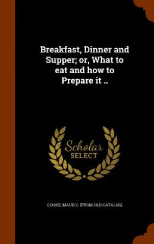 Kniha Breakfast, Dinner and Supper; Or, What to Eat and How to Prepare It .. 