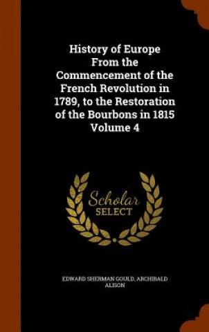 Könyv History of Europe from the Commencement of the French Revolution in 1789, to the Restoration of the Bourbons in 1815 Volume 4 Edward Sherman Gould