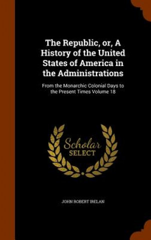 Książka Republic, Or, a History of the United States of America in the Administrations John Robert Irelan