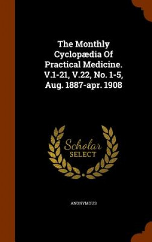 Könyv Monthly Cyclopaedia of Practical Medicine. V.1-21, V.22, No. 1-5, Aug. 1887-Apr. 1908 Anonymous