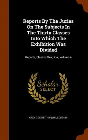 Carte Reports by the Juries on the Subjects in the Thirty Classes Into Which the Exhibition Was Divided 