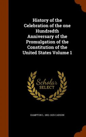 Kniha History of the Celebration of the One Hundredth Anniversary of the Promulgation of the Constitution of the United States Volume 1 Hampton L 1852-1929 Carson