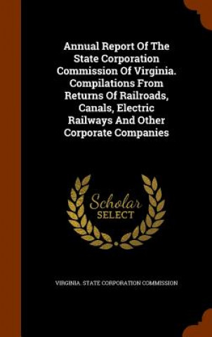 Könyv Annual Report of the State Corporation Commission of Virginia. Compilations from Returns of Railroads, Canals, Electric Railways and Other Corporate C 