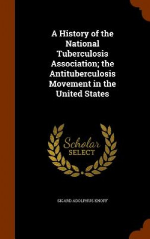 Kniha History of the National Tuberculosis Association; The Antituberculosis Movement in the United States Sigard Adolphus Knopf