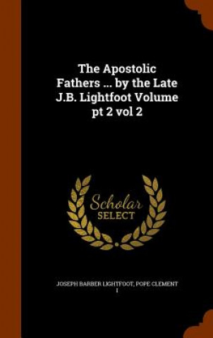 Könyv Apostolic Fathers ... by the Late J.B. Lightfoot Volume PT 2 Vol 2 Joseph Barber Lightfoot