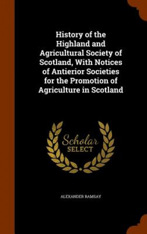 Könyv History of the Highland and Agricultural Society of Scotland, with Notices of Antierior Societies for the Promotion of Agriculture in Scotland Alexander Ramsay