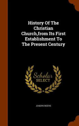 Kniha History of the Christian Church, from Its First Establishment to the Present Century Joseph Reeve