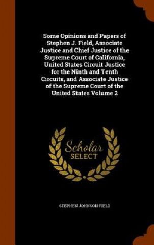 Carte Some Opinions and Papers of Stephen J. Field, Associate Justice and Chief Justice of the Supreme Court of California, United States Circuit Justice fo Stephen Johnson Field