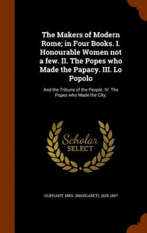 Livre Makers of Modern Rome; In Four Books. I. Honourable Women Not a Few. II. the Popes Who Made the Papacy. III. Lo Popolo 