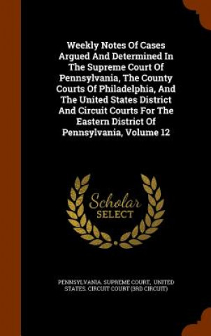 Könyv Weekly Notes of Cases Argued and Determined in the Supreme Court of Pennsylvania, the County Courts of Philadelphia, and the United States District an Pennsylvania Supreme Court
