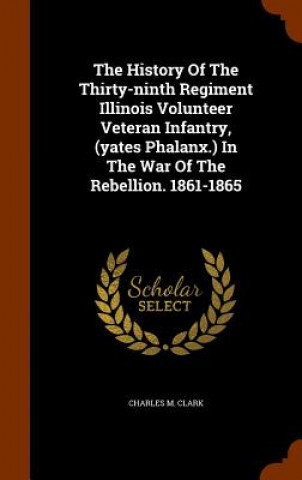 Carte History of the Thirty-Ninth Regiment Illinois Volunteer Veteran Infantry, (Yates Phalanx.) in the War of the Rebellion. 1861-1865 Charles M Clark