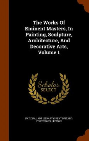 Kniha Works of Eminent Masters, in Painting, Sculpture, Architecture, and Decorative Arts, Volume 1 