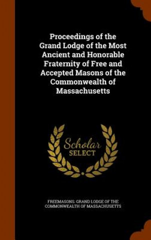 Könyv Proceedings of the Grand Lodge of the Most Ancient and Honorable Fraternity of Free and Accepted Masons of the Commonwealth of Massachusetts 