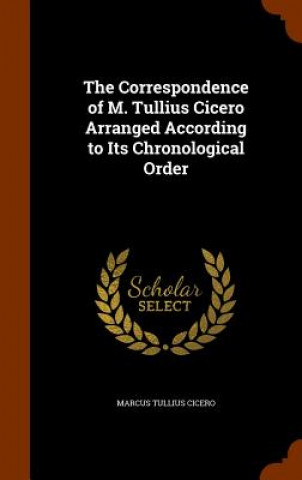 Livre Correspondence of M. Tullius Cicero Arranged According to Its Chronological Order Marcus Tullius Cicero