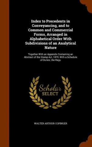 Book Index to Precedents in Conveyancing, and to Common and Commercial Forms, Arranged in Alphabetical Order with Subdivisions of an Analytical Nature Walter Arthur Copinger