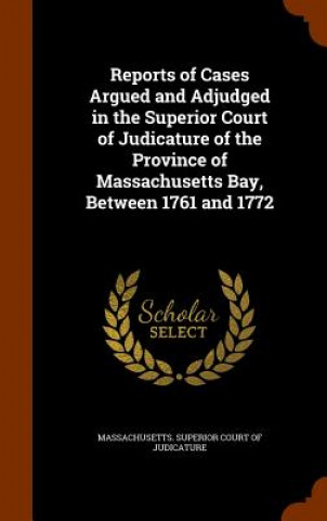 Könyv Reports of Cases Argued and Adjudged in the Superior Court of Judicature of the Province of Massachusetts Bay, Between 1761 and 1772 