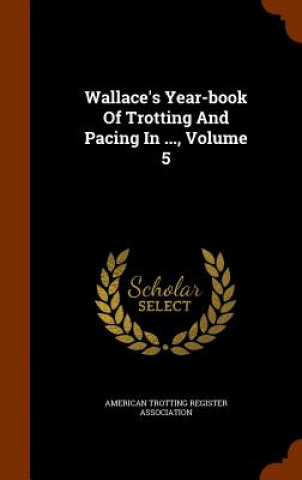 Kniha Wallace's Year-Book of Trotting and Pacing in ..., Volume 5 