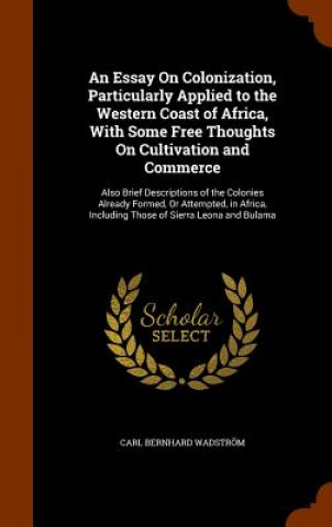 Könyv Essay on Colonization, Particularly Applied to the Western Coast of Africa, with Some Free Thoughts on Cultivation and Commerce Carl Bernhard Wadstrom