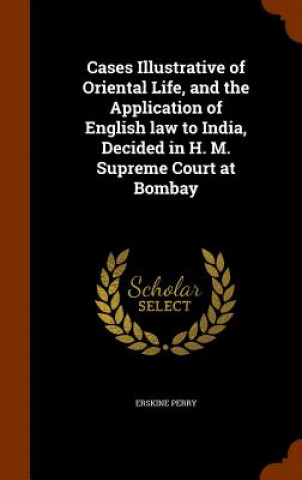 Buch Cases Illustrative of Oriental Life, and the Application of English law to India, Decided in H. M. Supreme Court at Bombay Erskine Perry