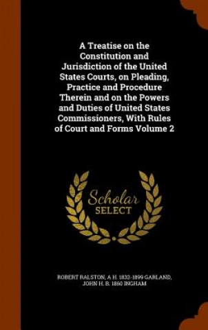 Libro Treatise on the Constitution and Jurisdiction of the United States Courts, on Pleading, Practice and Procedure Therein and on the Powers and Duties of Robert Ralston