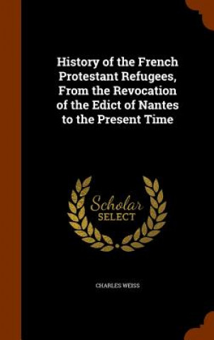 Kniha History of the French Protestant Refugees, from the Revocation of the Edict of Nantes to the Present Time Weiss