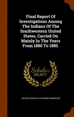 Carte Final Report of Investigations Among the Indians of the Southwestern United States, Carried on Mainly in the Years from 1880 to 1885. 