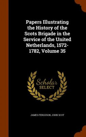 Carte Papers Illustrating the History of the Scots Brigade in the Service of the United Netherlands, 1572-1782, Volume 35 Ferguson