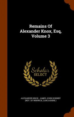 Knjiga Remains of Alexander Knox, Esq, Volume 3 Alexander Knox