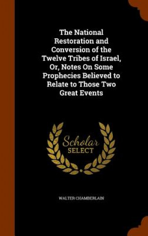 Kniha National Restoration and Conversion of the Twelve Tribes of Israel, Or, Notes on Some Prophecies Believed to Relate to Those Two Great Events Walter Chamberlain