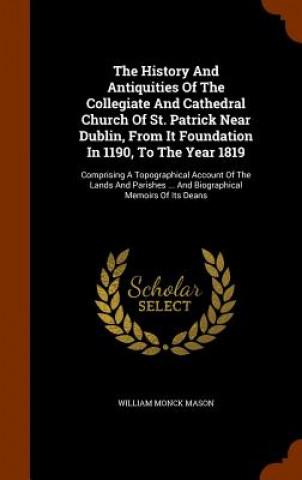 Carte History and Antiquities of the Collegiate and Cathedral Church of St. Patrick Near Dublin, from It Foundation in 1190, to the Year 1819 William Monck Mason