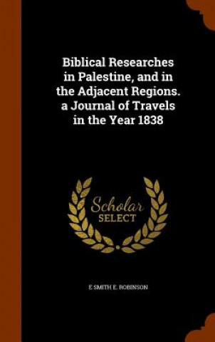 Knjiga Biblical Researches in Palestine, and in the Adjacent Regions. a Journal of Travels in the Year 1838 E Smith E Robinson