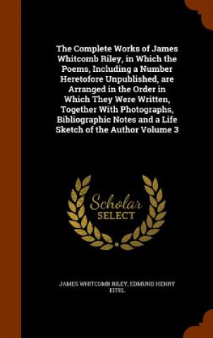 Könyv Complete Works of James Whitcomb Riley, in Which the Poems, Including a Number Heretofore Unpublished, Are Arranged in the Order in Which They Were Wr James Whitcomb Riley