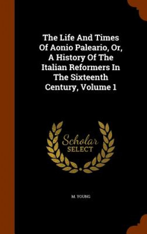 Książka Life and Times of Aonio Paleario, Or, a History of the Italian Reformers in the Sixteenth Century, Volume 1 M Young