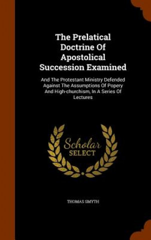 Könyv Prelatical Doctrine of Apostolical Succession Examined Thomas Smyth