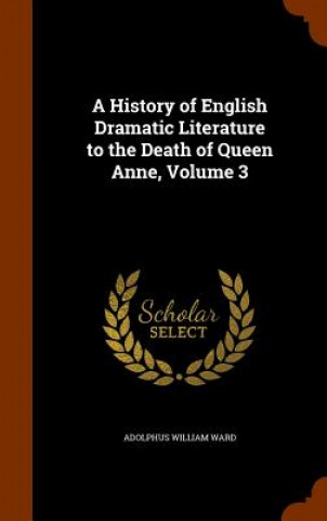 Carte History of English Dramatic Literature to the Death of Queen Anne, Volume 3 Adolphus William Ward