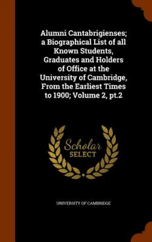 Könyv Alumni Cantabrigienses; A Biographical List of All Known Students, Graduates and Holders of Office at the University of Cambridge, from the Earliest T 